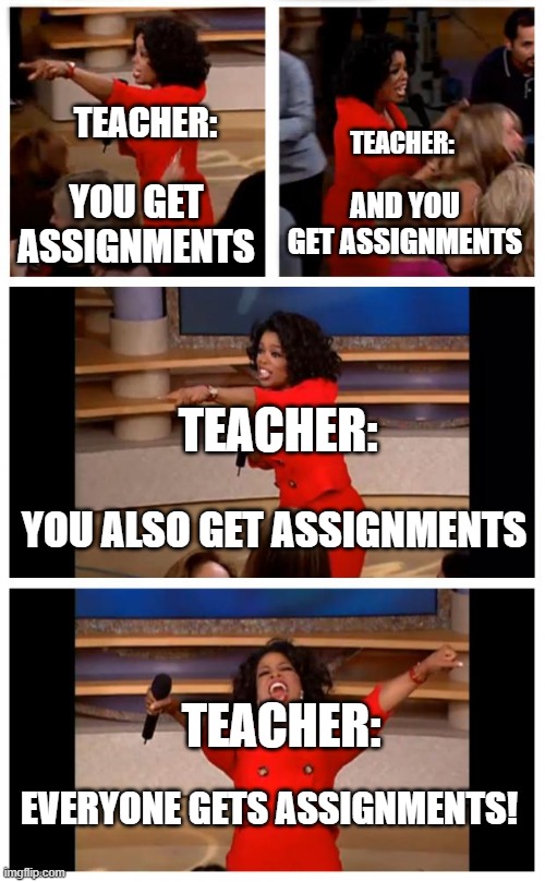 Oprah You Get A Car Everybody Gets A Car | TEACHER:; TEACHER:; YOU GET ASSIGNMENTS; AND YOU GET ASSIGNMENTS; TEACHER:; YOU ALSO GET ASSIGNMENTS; TEACHER:; EVERYONE GETS ASSIGNMENTS! | image tagged in memes,oprah you get a car everybody gets a car | made w/ Imgflip meme maker