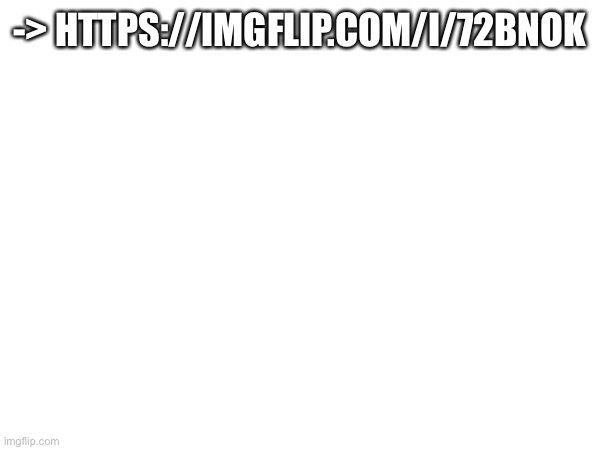 -> | -> HTTPS://IMGFLIP.COM/I/72BNOK | made w/ Imgflip meme maker