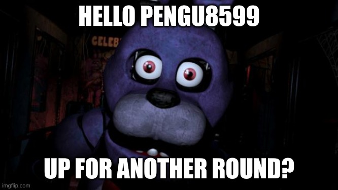 FNAF Bonnie | HELLO PENGU8599 UP FOR ANOTHER ROUND? | image tagged in fnaf bonnie | made w/ Imgflip meme maker