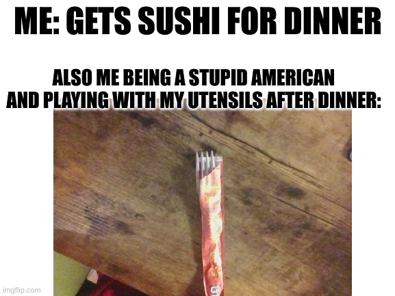 I = Stoopid | ME: GETS SUSHI FOR DINNER; ALSO ME BEING A STUPID AMERICAN AND PLAYING WITH MY UTENSILS AFTER DINNER: | image tagged in fork | made w/ Imgflip meme maker