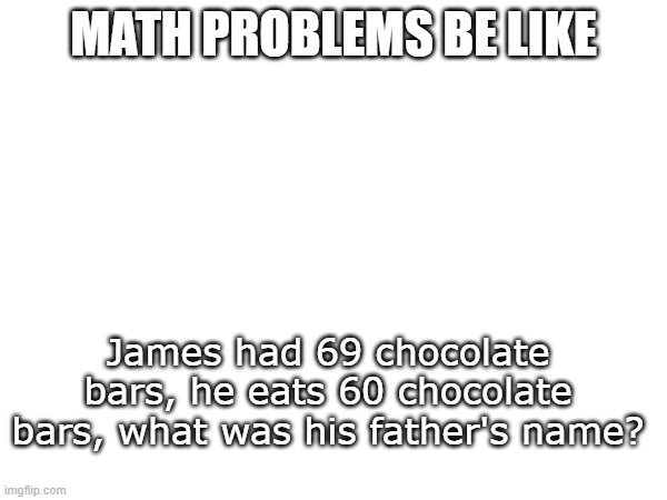 what actually was his father's name? | MATH PROBLEMS BE LIKE; James had 69 chocolate bars, he eats 60 chocolate bars, what was his father's name? | image tagged in math memes | made w/ Imgflip meme maker