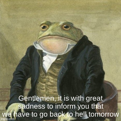 sad but true | Gentlemen, it is with great sadness to inform you that we have to go back to hell tomorrow | image tagged in gentlemen it is with great pleasure to inform you that | made w/ Imgflip meme maker