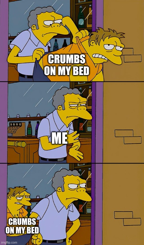 Moe throws Barney | CRUMBS ON MY BED; ME; CRUMBS ON MY BED | image tagged in moe throws barney | made w/ Imgflip meme maker