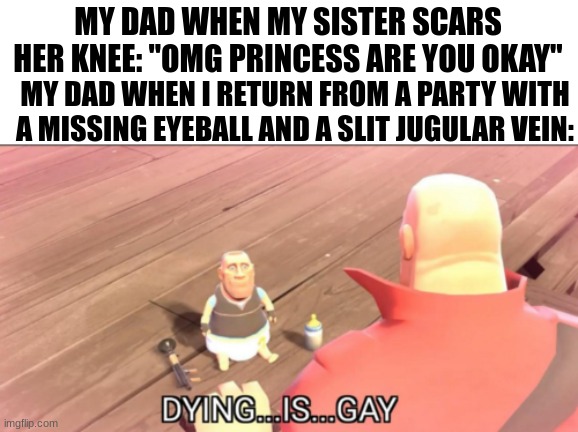nah he be wildin | MY DAD WHEN MY SISTER SCARS HER KNEE: "OMG PRINCESS ARE YOU OKAY"; MY DAD WHEN I RETURN FROM A PARTY WITH A MISSING EYEBALL AND A SLIT JUGULAR VEIN: | image tagged in relatable,crazy | made w/ Imgflip meme maker