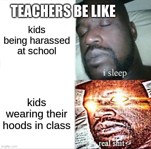 Sleeping Shaq | TEACHERS BE LIKE; kids being harassed at school; kids wearing their hoods in class | image tagged in memes,sleeping shaq | made w/ Imgflip meme maker