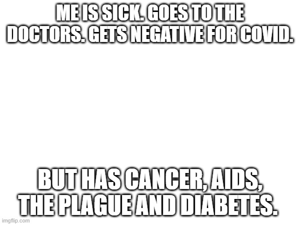 not trying to offend anyone who might have these diseases | ME IS SICK. GOES TO THE DOCTORS. GETS NEGATIVE FOR COVID. BUT HAS CANCER, AIDS, THE PLAGUE AND DIABETES. | image tagged in covid-19 | made w/ Imgflip meme maker