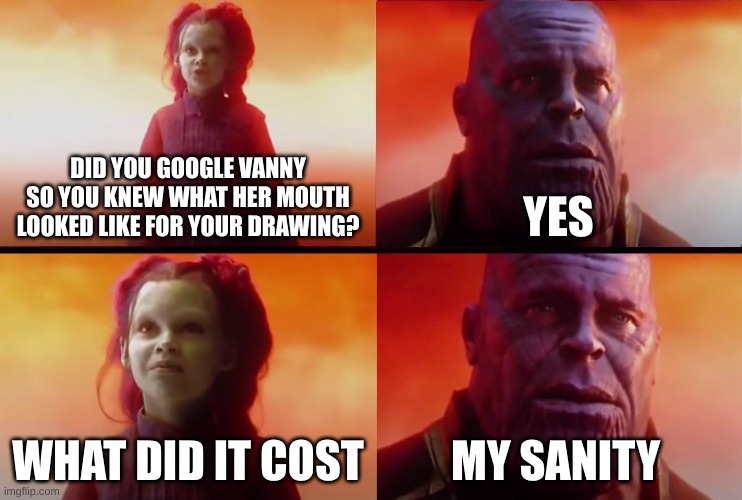 be grateful, that really scarred me | DID YOU GOOGLE VANNY SO YOU KNEW WHAT HER MOUTH LOOKED LIKE FOR YOUR DRAWING? YES; WHAT DID IT COST; MY SANITY | image tagged in thanos what did it cost | made w/ Imgflip meme maker