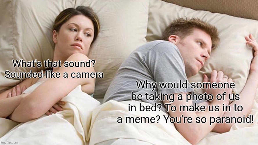 I Bet He's Thinking About Other Women | What's that sound? Sounded like a camera; Why would someone be taking a photo of us in bed? To make us in to a meme? You're so paranoid! | image tagged in memes,i bet he's thinking about other women | made w/ Imgflip meme maker