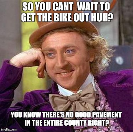 Creepy Condescending Wonka | SO YOU CANT  WAIT TO GET THE BIKE OUT HUH? YOU KNOW THERE'S NO GOOD PAVEMENT IN THE ENTIRE COUNTY RIGHT? | image tagged in memes,creepy condescending wonka | made w/ Imgflip meme maker