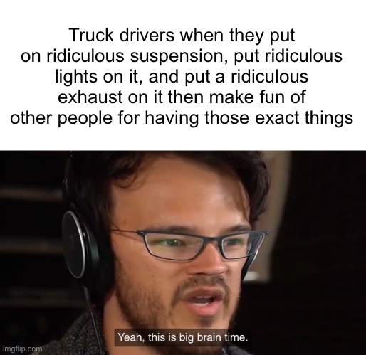 i am driving a lifted dodge ram truck | Truck drivers when they put on ridiculous suspension, put ridiculous lights on it, and put a ridiculous exhaust on it then make fun of other people for having those exact things | image tagged in yeah this is big brain time | made w/ Imgflip meme maker
