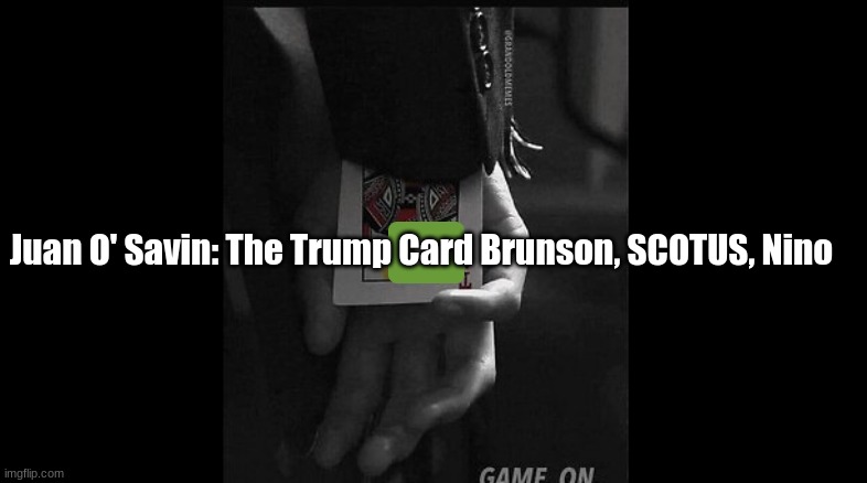 Juan O' Savin: The Trump Card, Brunson, SCOTUS, Nino   (Video)