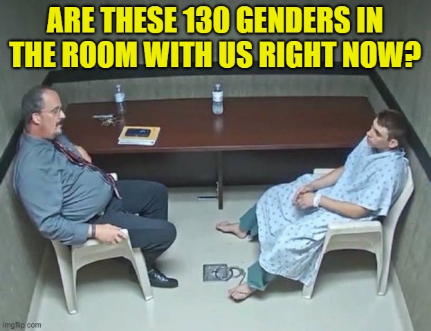 It's always a question worth asking a leftist . . . for giggles, if nothing else. | ARE THESE 130 GENDERS IN THE ROOM WITH US RIGHT NOW? | image tagged in are they in the room with us right now | made w/ Imgflip meme maker