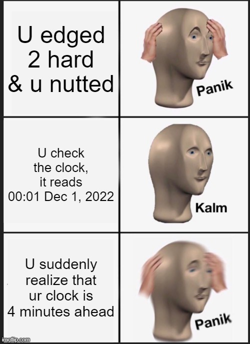 PLease check the clock if u want 2 nut on dec 1 midnight | U edged 2 hard & u nutted; U check the clock, it reads 00:01 Dec 1, 2022; U suddenly realize that ur clock is 4 minutes ahead | image tagged in memes,panik kalm panik,no nut november | made w/ Imgflip meme maker