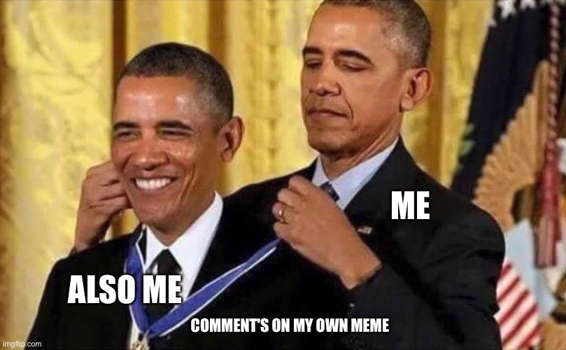Made by friend | ME; ALSO ME; COMMENT'S ON MY OWN MEME | image tagged in obama medal | made w/ Imgflip meme maker