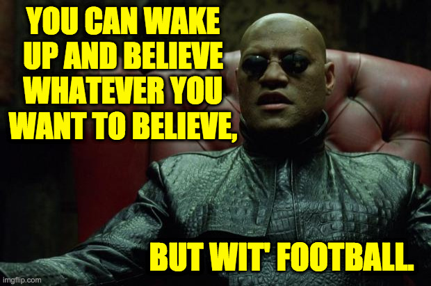 Matrix Morpheus  | YOU CAN WAKE UP AND BELIEVE WHATEVER YOU WANT TO BELIEVE, BUT WIT' FOOTBALL. | image tagged in matrix morpheus | made w/ Imgflip meme maker
