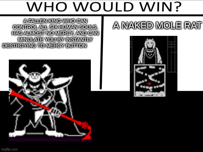Who will win (3 person) | A NAKED MOLE RAT; A FALLEN KING WHO CAN CONTROL ALL SIX HUMAN SOULS, HAS ALMOST NO MERCY, AND CAN MINULATE YOU BY INSTANTLY DESTROYING TO MERCY BUTTON | image tagged in who will win 3 person | made w/ Imgflip meme maker
