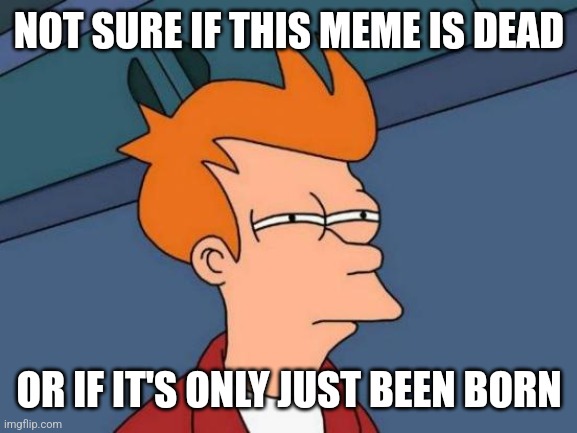 Futurama Fry Meme | NOT SURE IF THIS MEME IS DEAD; OR IF IT'S ONLY JUST BEEN BORN | image tagged in memes,futurama fry | made w/ Imgflip meme maker