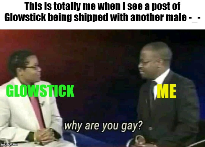Read the top | This is totally me when I see a post of Glowstick being shipped with another male -_-; GLOWSTICK; ME | image tagged in why are you gay | made w/ Imgflip meme maker