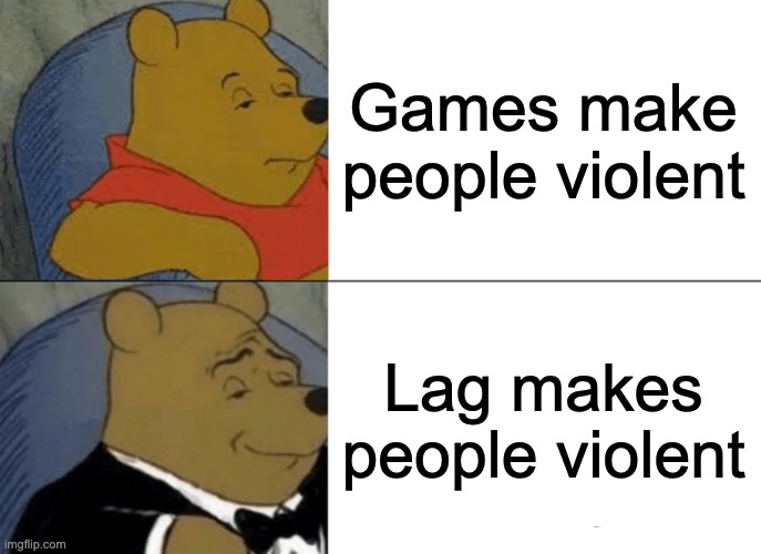 Why is it true tho | Games make people violent; Lag makes people violent | image tagged in memes,tuxedo winnie the pooh | made w/ Imgflip meme maker