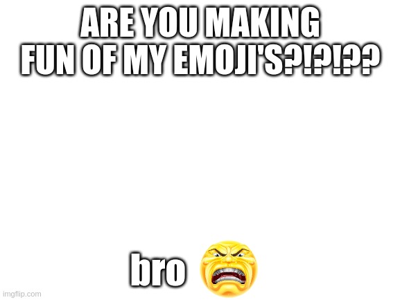 real | ARE YOU MAKING FUN OF MY EMOJI'S?!?!?? bro | image tagged in blank white template | made w/ Imgflip meme maker
