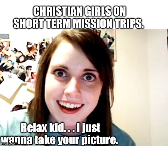 Mission Trips | CHRISTIAN GIRLS ON SHORT TERM MISSION TRIPS. Relax kid. . . I just wanna take your picture. | image tagged in mission accomplished,christianity,religious,religion | made w/ Imgflip meme maker
