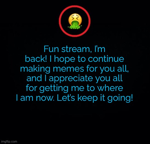 I’m back! Thanks to my 265 followers! | Fun stream, I’m back! I hope to continue making memes for you all, and I appreciate you all for getting me to where I am now. Let’s keep it going! | image tagged in premium vomit | made w/ Imgflip meme maker