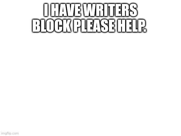 Help | I HAVE WRITERS BLOCK PLEASE HELP. | made w/ Imgflip meme maker