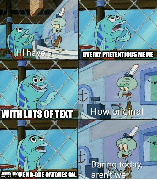 I'm not serious... Or am I? | OVERLY PRETENTIOUS MEME; WITH LOTS OF TEXT; AND HOPE NO-ONE CATCHES ON. | image tagged in daring today aren't we squidward | made w/ Imgflip meme maker