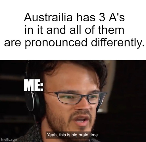 big brain | Austrailia has 3 A's in it and all of them are pronounced differently. ME: | image tagged in yeah this is big brain time,markiplier,meme,smort | made w/ Imgflip meme maker