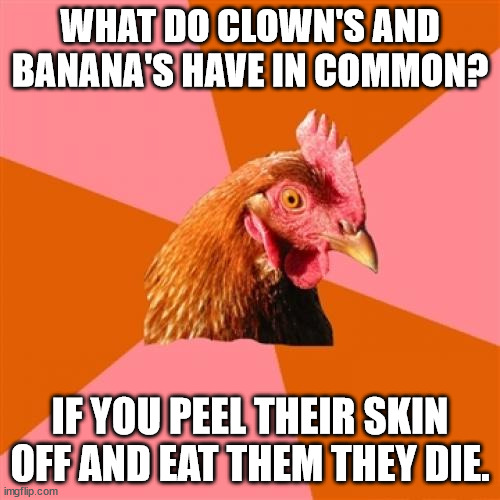 mmm tasty. | WHAT DO CLOWN'S AND BANANA'S HAVE IN COMMON? IF YOU PEEL THEIR SKIN OFF AND EAT THEM THEY DIE. | image tagged in memes,anti joke chicken | made w/ Imgflip meme maker