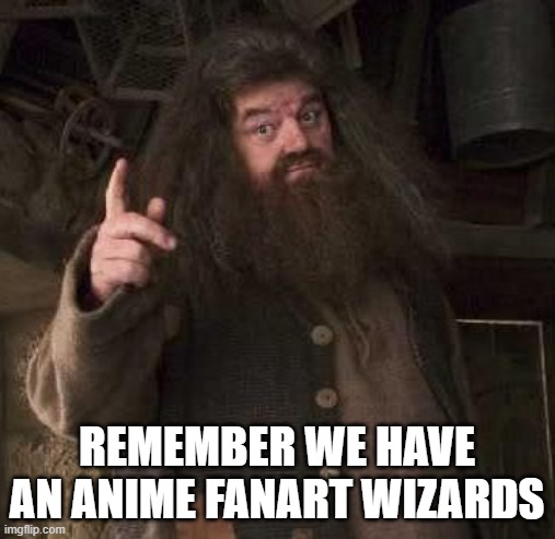 hagrid  | REMEMBER WE HAVE AN ANIME FANART WIZARDS | image tagged in hagrid | made w/ Imgflip meme maker