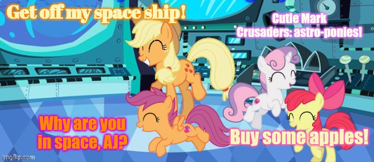 Cutie Mark Crusaders: astro-ponies! Get off my space ship! Why are you in space, AJ? Buy some apples! | image tagged in space,ship,mlp,space ponies | made w/ Imgflip meme maker