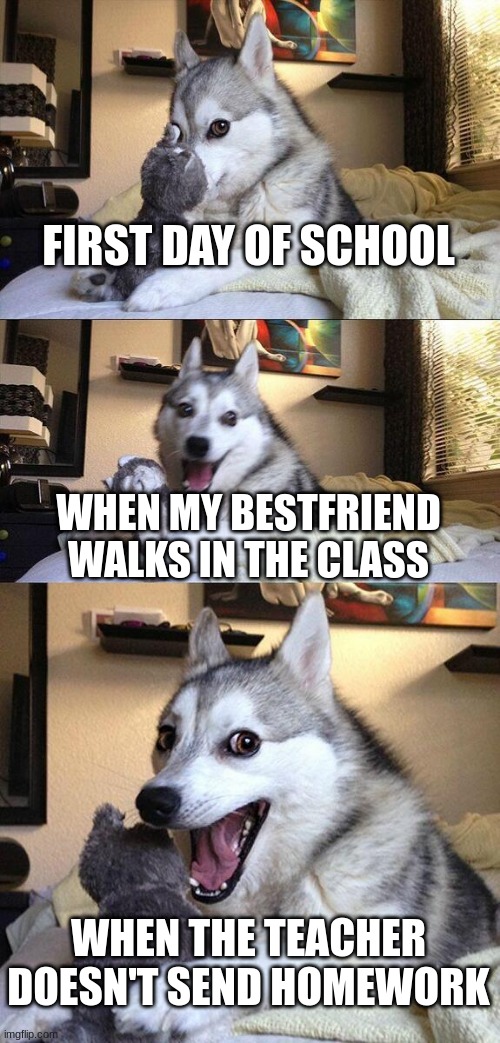 When the first day of school is actually good | FIRST DAY OF SCHOOL; WHEN MY BESTFRIEND WALKS IN THE CLASS; WHEN THE TEACHER DOESN'T SEND HOMEWORK | image tagged in memes,today was a good day | made w/ Imgflip meme maker