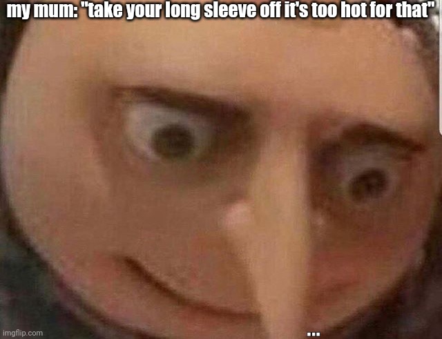 this was a few months ago- ppl at school we're looking at my arms too it was embarrassing☠️ | my mum: "take your long sleeve off it's too hot for that"; ... | image tagged in nervous gru | made w/ Imgflip meme maker