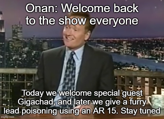 Onan: Welcome back to the show everyone; Today we welcome special guest Gigachad, and later we give a furry lead poisoning using an AR 15. Stay tuned | made w/ Imgflip meme maker