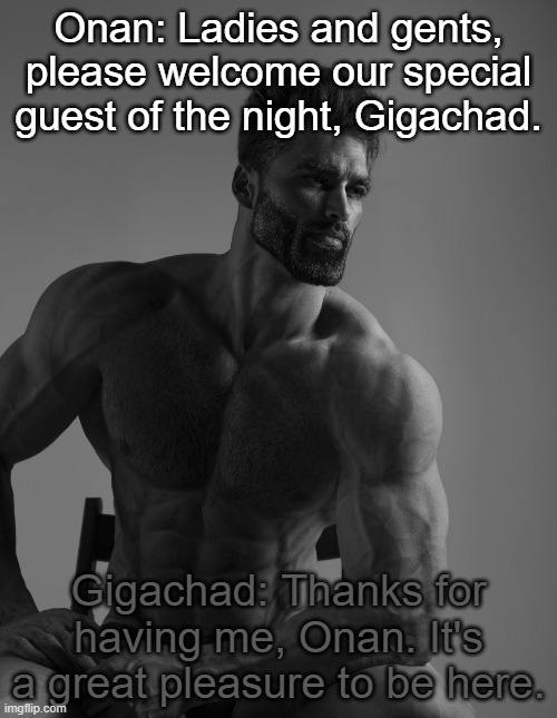 Giga Chad | Onan: Ladies and gents, please welcome our special guest of the night, Gigachad. Gigachad: Thanks for having me, Onan. It's a great pleasure to be here. | image tagged in giga chad | made w/ Imgflip meme maker