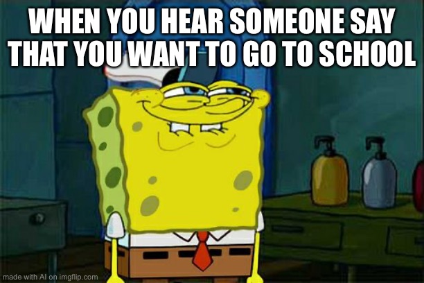 Don't You Squidward Meme | WHEN YOU HEAR SOMEONE SAY THAT YOU WANT TO GO TO SCHOOL | image tagged in memes,don't you squidward | made w/ Imgflip meme maker