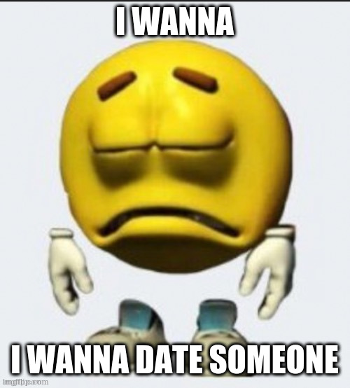 anyone? | I WANNA; I WANNA DATE SOMEONE | image tagged in sad emoji boi | made w/ Imgflip meme maker