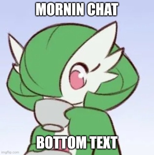 " | MORNIN CHAT; BOTTOM TEXT | image tagged in gardevoir sipping tea | made w/ Imgflip meme maker