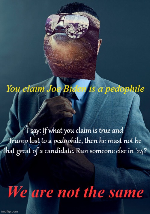 We do a little trolling | You claim Joe Biden is a pedophile; I say: If what you claim is true and Trump lost to a pedophile, then he must not be that great of a candidate. Run someone else in '24? We are not the same | image tagged in sloth gus fring we are not the same | made w/ Imgflip meme maker