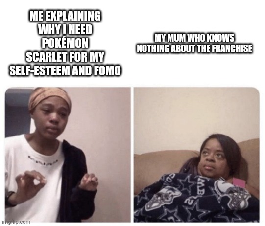 Sad but true (im getting the game today hopefully) | ME EXPLAINING WHY I NEED POKÉMON SCARLET FOR MY SELF-ESTEEM AND FOMO; MY MUM WHO KNOWS NOTHING ABOUT THE FRANCHISE | image tagged in me explaining why | made w/ Imgflip meme maker