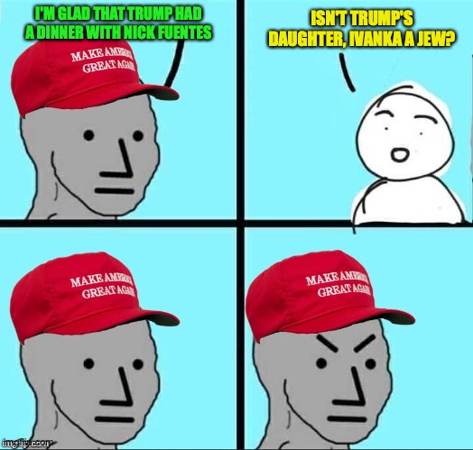 Trump invites a antisemite despite having a daughter being a jew | I'M GLAD THAT TRUMP HAD A DINNER WITH NICK FUENTES; ISN'T TRUMP'S DAUGHTER, IVANKA A JEW? | image tagged in maga npc an an0nym0us template,nick fuentes,ivanka trump,donald trump,antisemites,irony | made w/ Imgflip meme maker