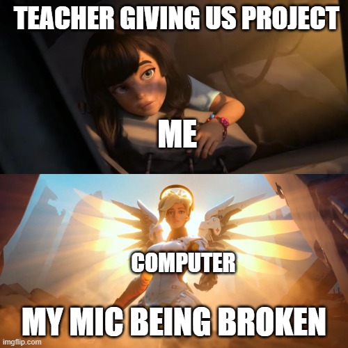 Overwatch Mercy Meme | TEACHER GIVING US PROJECT; ME; COMPUTER; MY MIC BEING BROKEN | image tagged in overwatch mercy meme | made w/ Imgflip meme maker