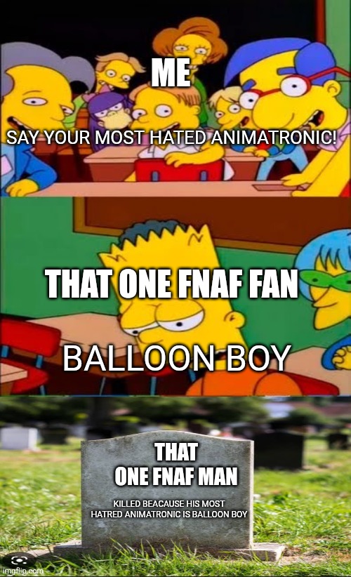 I LOVE BALLOON BOI | ME; SAY YOUR MOST HATED ANIMATRONIC! THAT ONE FNAF FAN; BALLOON BOY; THAT ONE FNAF MAN; KILLED BEACAUSE HIS MOST HATRED ANIMATRONIC IS BALLOON BOY | image tagged in say the line bart simpsons | made w/ Imgflip meme maker