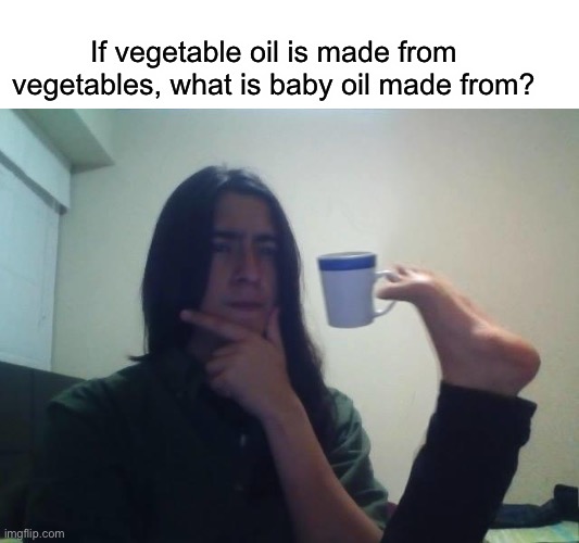 hmmm… | If vegetable oil is made from vegetables, what is baby oil made from? | image tagged in hmmmm,memes | made w/ Imgflip meme maker