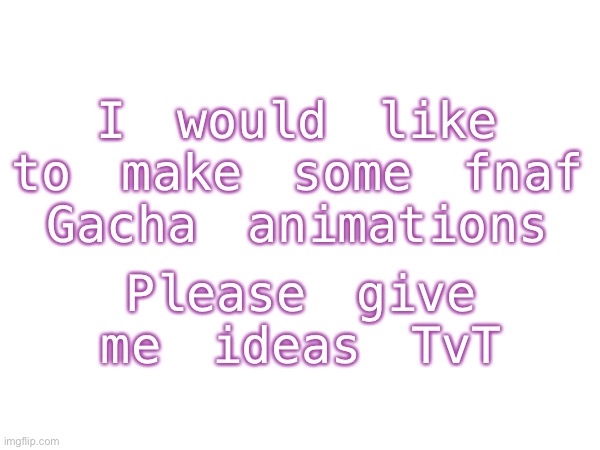 ✨Please✨ | I would like to make some fnaf Gacha animations; Please give me ideas TvT | image tagged in please,give,me,ideas,for,fnaf gacha animations | made w/ Imgflip meme maker