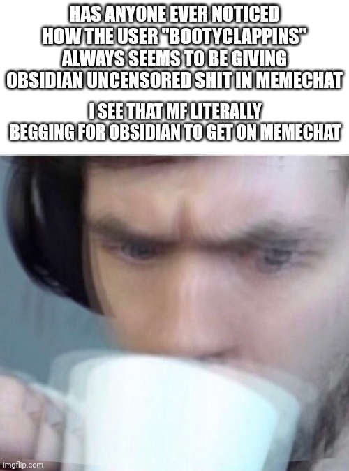 I smell a simp bro, ngl | HAS ANYONE EVER NOTICED HOW THE USER "BOOTYCLAPPINS" ALWAYS SEEMS TO BE GIVING OBSIDIAN UNCENSORED SHIT IN MEMECHAT; I SEE THAT MF LITERALLY BEGGING FOR OBSIDIAN TO GET ON MEMECHAT | image tagged in concerned sean intensifies | made w/ Imgflip meme maker