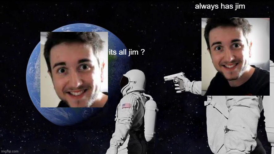 CaDiCcArUs | always has jim; its all jim ? | image tagged in memes,always has been | made w/ Imgflip meme maker