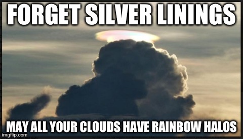 FORGET SILVER LININGS MAY ALL YOUR CLOUDS HAVE RAINBOW HALOS | image tagged in rainbowhalo | made w/ Imgflip meme maker