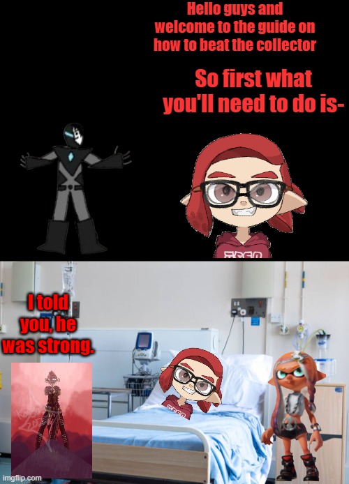 Well now you know how to **NOT** beat him. | Hello guys and welcome to the guide on how to beat the collector; So first what you'll need to do is-; I told you, he was strong. | image tagged in hospital room | made w/ Imgflip meme maker